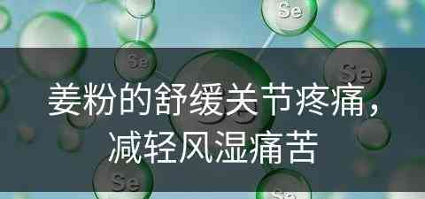 姜粉的舒缓关节疼痛，减轻风湿痛苦